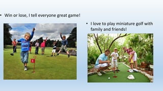 • Win or lose, I tell everyone great game!
• I love to play miniature golf with
family and friends!
 