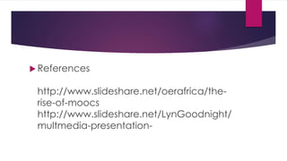  References
http://www.slideshare.net/oerafrica/the-
rise-of-moocs
http://www.slideshare.net/LynGoodnight/
multmedia-presentation-
 