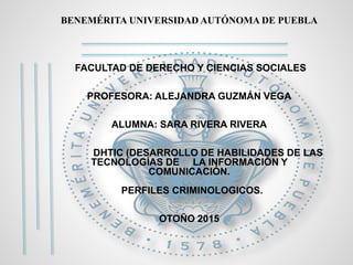 BENEMÉRITA UNIVERSIDAD AUTÓNOMA DE PUEBLA
FACULTAD DE DERECHO Y CIENCIAS SOCIALES
PROFESORA: ALEJANDRA GUZMÁN VEGA
ALUMNA: SARA RIVERA RIVERA
DHTIC (DESARROLLO DE HABILIDADES DE LAS
TECNOLOGÍAS DE LA INFORMACIÓN Y
COMUNICACIÓN.
PERFILES CRIMINOLOGICOS.
OTOÑO 2015
 