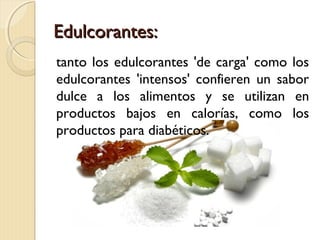 Edulcorantes:Edulcorantes:
tanto los edulcorantes 'de carga' como los
edulcorantes 'intensos' confieren un sabor
dulce a los alimentos y se utilizan en
productos bajos en calorías, como los
productos para diabéticos.
 