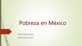 Pobreza en México
Abril Lara Gómez
Noviembre 2015
 