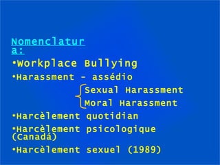 Nomenclatura: Workplace Bullying Harassment - assédio Sexual Harassment Moral Harassment Harcèlement quotidian Harcèlement psicologique (Canadá) Harcèlement sexuel (1989) 