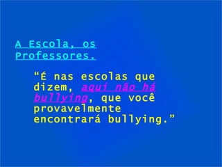 A Escola, os Professores. “ É nas escolas que dizem,  aqui não há bullying , que você provavelmente encontrará bullying.” 