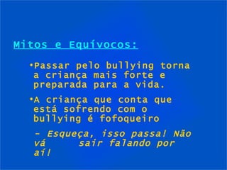Mitos e Equívocos: Passar pelo bullying torna a criança mais forte e preparada para a vida. A criança que conta que está sofrendo com o bullying é fofoqueiro -  Esqueça, isso passa! Não vá  sair falando por aí! 