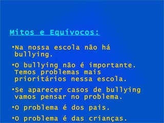 Mitos e Equívocos: Na nossa escola não há bullying. O bullying não é importante. Temos problemas mais prioritários nessa escola. Se aparecer casos de bullying vamos pensar no problema. O problema é dos pais. O problema é das crianças. 