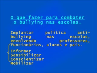 Implantar política anti-bullying nas escolas, envolvendo professores, funcionários, alunos e pais. Informar Sensibilizar Conscientizar Mobilizar O que fazer para combater  o bullying nas escolas. 