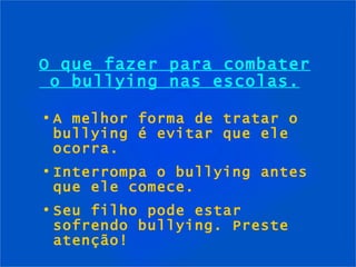 O que fazer para combater  o bullying nas escolas. A melhor forma de tratar o bullying é evitar que ele ocorra. Interrompa o bullying antes que ele comece. Seu filho pode estar sofrendo bullying. Preste atenção! 