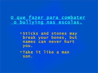 O que fazer para combater  o bullying nas escolas. Sticks and stones may break your bones, but names can never hurt you. Take it like a man son. 