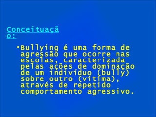 Conceituação: Bullying é uma forma de agressão que ocorre nas escolas, caracterizada pelas ações de dominação de um indivíduo (bully) sobre outro (vítima), através de repetido comportamento agressivo. 
