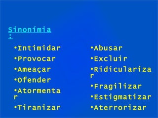 Intimidar Provocar Ameaçar Ofender Atormentar Tiranizar Abusar Excluir Ridicularizar Fragilizar Estigmatizar Aterrorizar Sinonímia: 