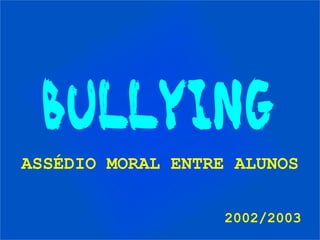 BULLYING
2002/2003
ASSÉDIO MORAL ENTRE ALUNOS
 
