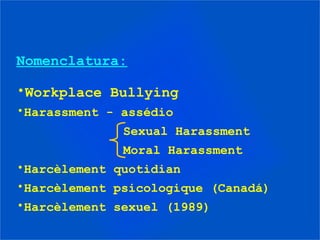 Nomenclatura:
•Workplace Bullying
•Harassment - assédio
Sexual Harassment
Moral Harassment
•Harcèlement quotidian
•Harcèlement psicologique (Canadá)
•Harcèlement sexuel (1989)
 