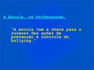 A Escola, os Professores.
“A escola tem a chave para o
sucesso das ações de
prevenção e controle do
bullying.”
 