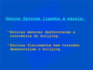 Outros fatores ligados à escola:
• Escolas menores desfavorecem a
ocorrência do bullying.
• Escolas fisicamente bem tratadas
desencorajam o bullying.
 