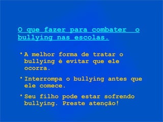 O que fazer para combater o
bullying nas escolas.
• A melhor forma de tratar o
bullying é evitar que ele
ocorra.
• Interrompa o bullying antes que
ele comece.
• Seu filho pode estar sofrendo
bullying. Preste atenção!
 