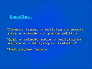 Desafios:
•Devemos trazer o bullying na escola
para a atenção do grande público.
•Qual a relação entre o bullying na
escola e o bullying no trabalho?
•Implicações legais.
 