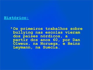 Histórico:
•Os primeiros trabalhos sobre
bullying nas escolas vieram
dos países nórdicos, a
partir dos anos 60, por Dan
Olweus, na Noruega, e Heinz
Leymann, na Suécia.
 