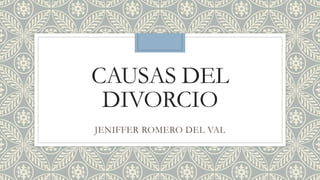 CAUSAS DEL
DIVORCIO
JENIFFER ROMERO DEL VAL
 