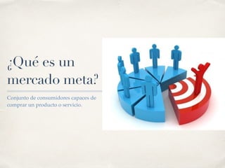 ¿Qué es un
mercado meta?
Conjunto de consumidores capaces de
comprar un producto o servicio.
 
