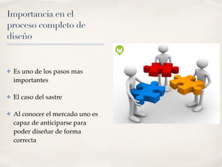 Importancia en el
proceso completo de
diseño
✤ Es uno de los pasos mas
importantes
✤ El caso del sastre
✤ Al conocer el mercado uno es
capaz de anticiparse para
poder diseñar de forma
correcta
 