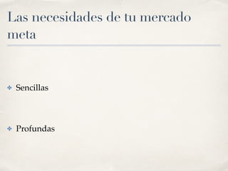 Las necesidades de tu mercado
meta
✤ Sencillas
✤ Profundas
 