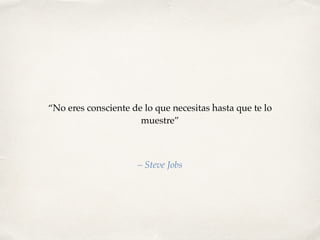 “No eres consciente de lo que necesitas hasta que te lo
muestre”
– Steve Jobs
 