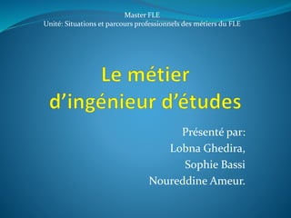 Présenté par:
Lobna Ghedira,
Sophie Bassi
Noureddine Ameur.
Master FLE
Unité: Situations et parcours professionnels des métiers du FLE
 