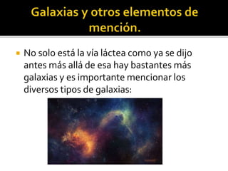  No solo está la vía láctea como ya se dijo
antes más allá de esa hay bastantes más
galaxias y es importante mencionar los
diversos tipos de galaxias:
 