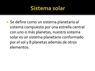  Se define como un sistema planetario al
sistema compuesto por una estrella central
con uno o más planetas, nuestro sistema
solar es un sistema planetario conformado
por el sol y 8 planetas además de otros
elementos.
 