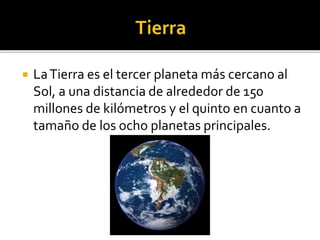  LaTierra es el tercer planeta más cercano al
Sol, a una distancia de alrededor de 150
millones de kilómetros y el quinto en cuanto a
tamaño de los ocho planetas principales.
 
