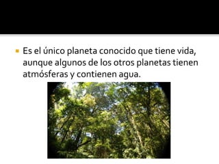  Es el único planeta conocido que tiene vida,
aunque algunos de los otros planetas tienen
atmósferas y contienen agua.
 