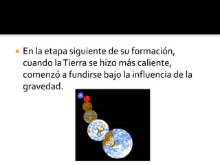  En la etapa siguiente de su formación,
cuando laTierra se hizo más caliente,
comenzó a fundirse bajo la influencia de la
gravedad.
 