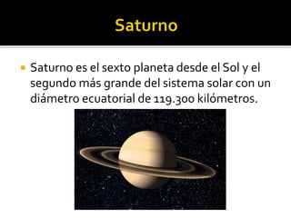 Saturno es el sexto planeta desde el Sol y el
segundo más grande del sistema solar con un
diámetro ecuatorial de 119.300 kilómetros.
 