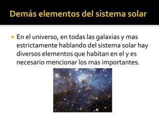  En el universo, en todas las galaxias y mas
estrictamente hablando del sistema solar hay
diversos elementos que habitan en el y es
necesario mencionar los mas importantes.
 