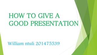HOW TO GIVE A
GOOD PRESENTATION
William ntuli 201475539
 