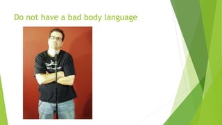 Do not have a bad body language
 