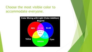 Choose the most visible color to
accommodate everyone.
 