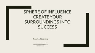 SPHERE OF INFLUENCE
CREATEYOUR
SURROUNDINGS INTO
SUCCESS
Transfer of Learning
TamaraGoodmond March 17
Post University
 