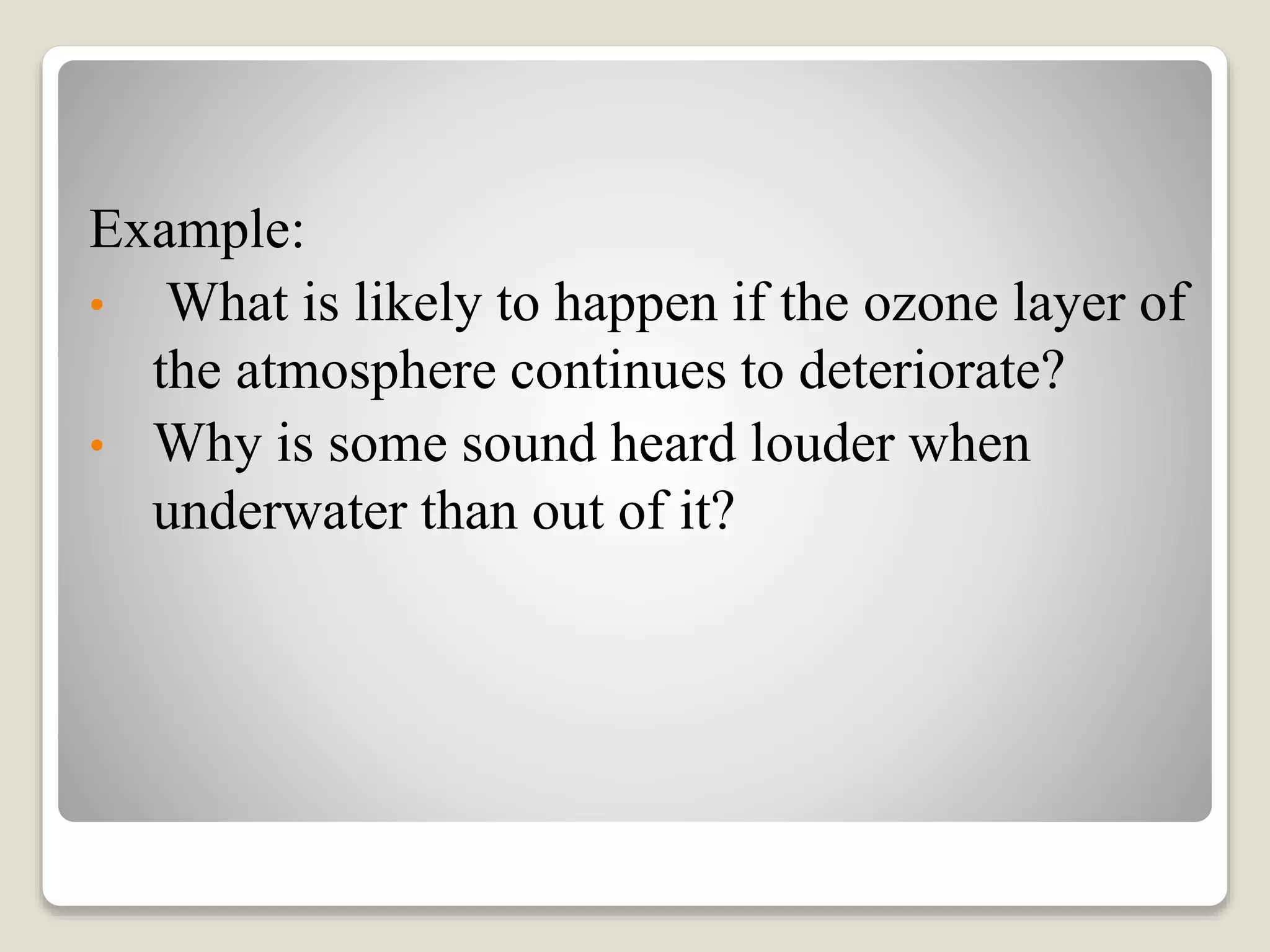 Example:
• What is likely to happen if the ozone layer of
the atmosphere continues to deteriorate?
• Why is some sound heard louder when
underwater than out of it?
 