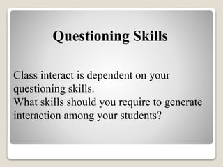 Class interact is dependent on your
questioning skills.
What skills should you require to generate
interaction among your students?
Questioning Skills
 