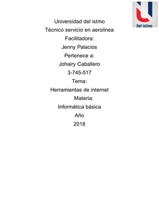Universidad del istmo
Técnico servicio en aerolínea
Facilitadora:
Jenny Palacios
Pertenece a:
Johairy Caballero
3-745-517
Tema:
Herramientas de internet
Materia:
Informática básica
Año
2018
 