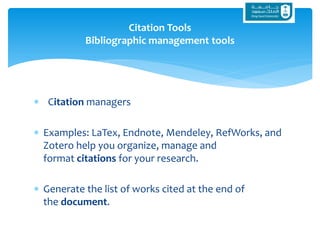  Citation managers
 Examples: LaTex, Endnote, Mendeley, RefWorks, and
Zotero help you organize, manage and
format citations for your research.
 Generate the list of works cited at the end of
the document.
Citation Tools
Bibliographic management tools
 