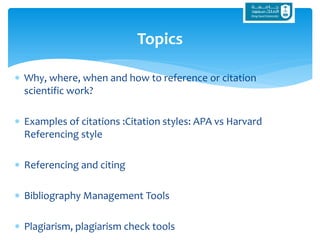  Why, where, when and how to reference or citation
scientific work?
 Examples of citations :Citation styles: APA vs Harvard
Referencing style
 Referencing and citing
 Bibliography Management Tools
 Plagiarism, plagiarism check tools
Topics
 