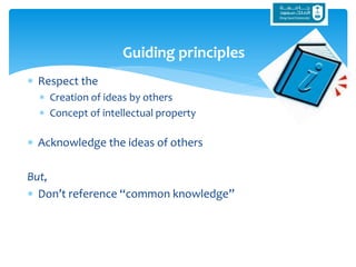  Respect the
 Creation of ideas by others
 Concept of intellectual property
 Acknowledge the ideas of others
But,
 Don’t reference “common knowledge”
Guiding principles
 