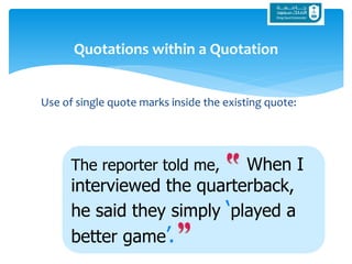 The reporter told me, When I
interviewed the quarterback,
he said they simply ‘played a
better game’.
Use of single quote marks inside the existing quote:
Quotations within a Quotation
 