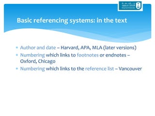  Author and date – Harvard, APA, MLA (later versions)
 Numbering which links to footnotes or endnotes –
Oxford, Chicago
 Numbering which links to the reference list – Vancouver
Basic referencing systems: in the text
 