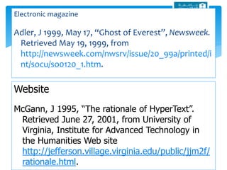 Electronic magazine
Adler, J 1999, May 17, “Ghost of Everest”, Newsweek.
Retrieved May 19, 1999, from
http://newsweek.com/nwsrv/issue/20_99a/printed/i
nt/socu/so0120_1.htm.
Website
McGann, J 1995, “The rationale of HyperText”.
Retrieved June 27, 2001, from University of
Virginia, Institute for Advanced Technology in
the Humanities Web site
http://jefferson.village.virginia.edu/public/jjm2f/
rationale.html.
 