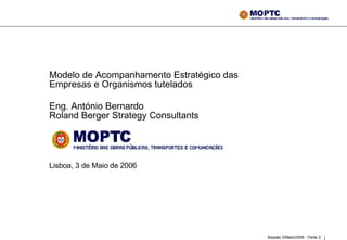 Modelo de Acompanhamento Estratégico das Empresas e Organismos tutelados  Eng. António Bernardo Roland Berger Strategy Consultants   Lisboa, 3 de Maio de 2006 