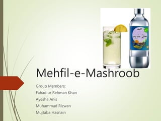 Mehfil-e-Mashroob
Group Members:
Fahad ur Rehman Khan
Ayesha Anis
Muhammad Rizwan
Mujtaba Hasnain
 