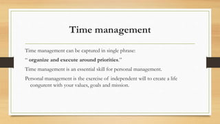 Time management
Time management can be captured in single phrase:
“ organize and execute around priorities.”
Time management is an essential skill for personal management.
Personal management is the exercise of independent will to create a life
congurent with your values, goals and mission.
 